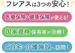 フレアスは3つの安心！医療保険・健康保険が使える！国家資格保有者が治療！ご自宅・介護施設へ訪問マッサージ！鹿児島市、日置市